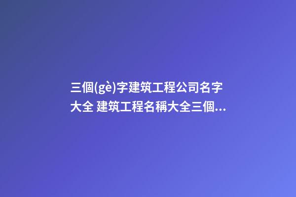 三個(gè)字建筑工程公司名字大全 建筑工程名稱大全三個(gè)字-第1張-公司起名-玄機(jī)派